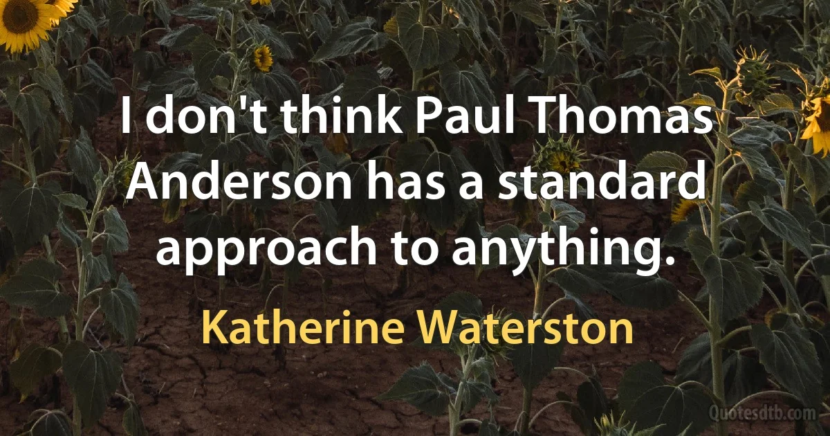 I don't think Paul Thomas Anderson has a standard approach to anything. (Katherine Waterston)