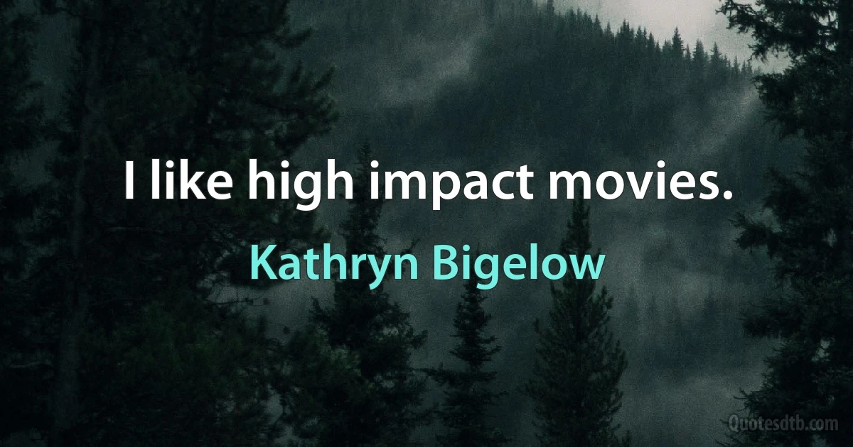 I like high impact movies. (Kathryn Bigelow)