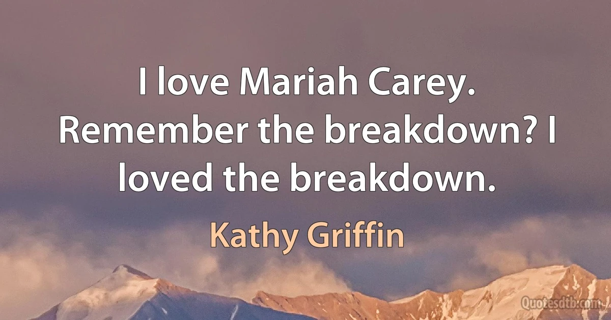 I love Mariah Carey. Remember the breakdown? I loved the breakdown. (Kathy Griffin)