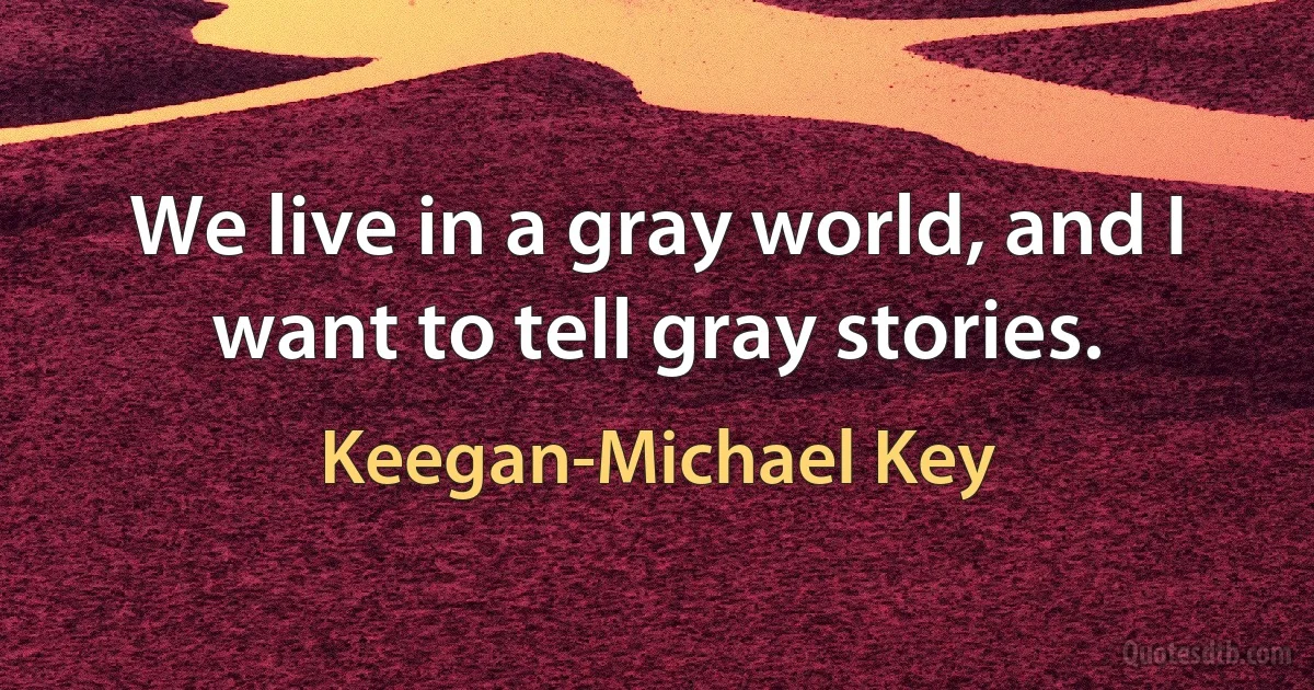 We live in a gray world, and I want to tell gray stories. (Keegan-Michael Key)