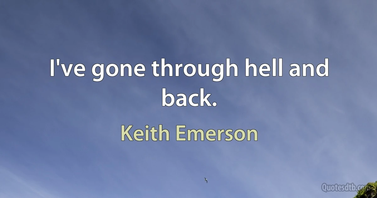 I've gone through hell and back. (Keith Emerson)