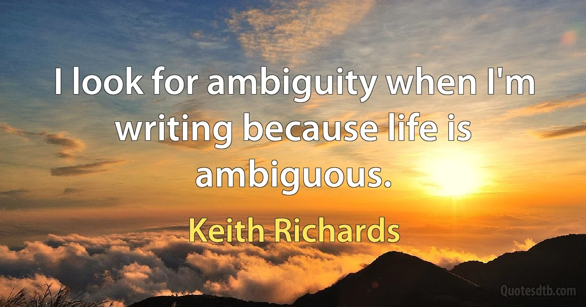 I look for ambiguity when I'm writing because life is ambiguous. (Keith Richards)