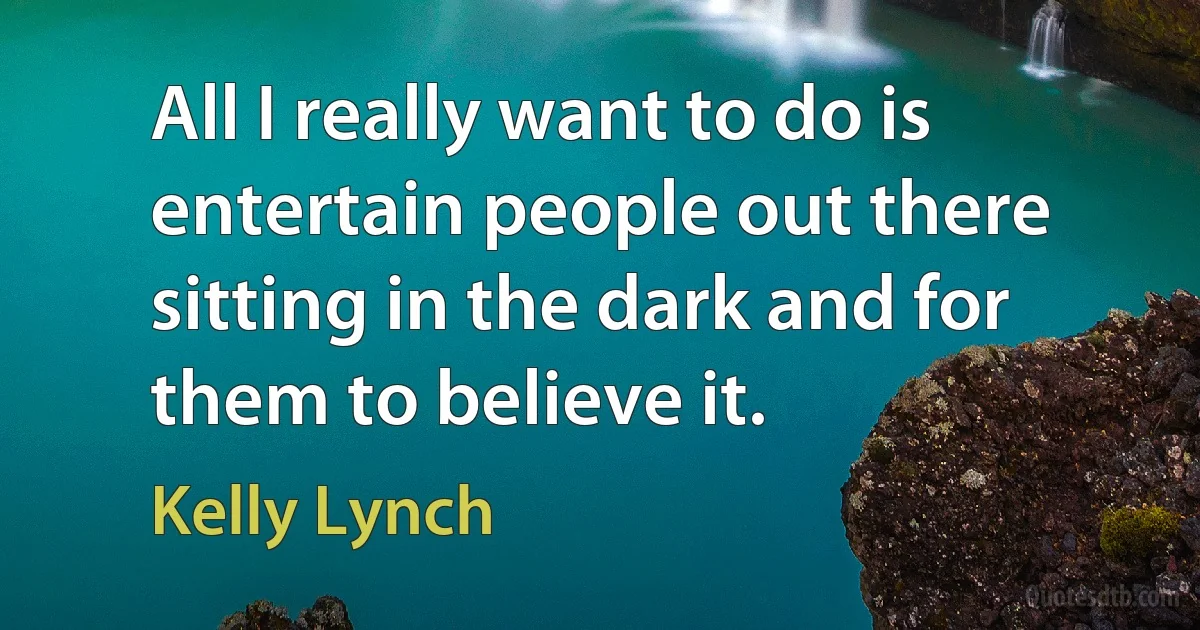 All I really want to do is entertain people out there sitting in the dark and for them to believe it. (Kelly Lynch)