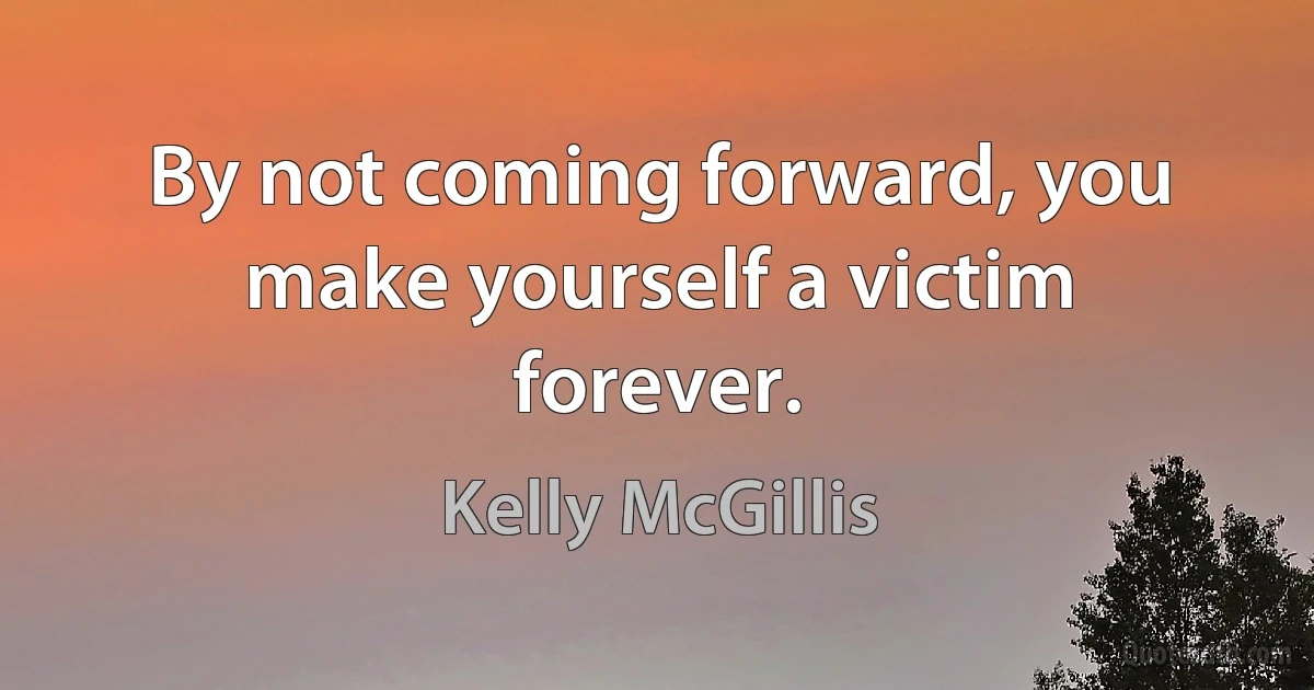 By not coming forward, you make yourself a victim forever. (Kelly McGillis)