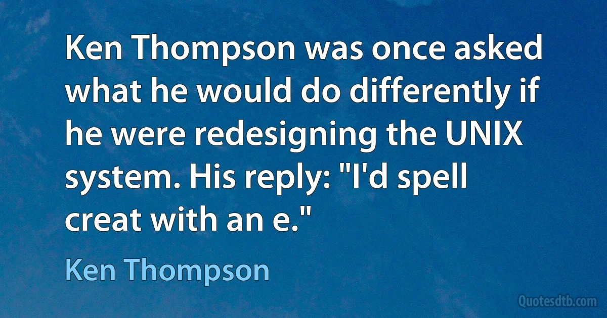 Ken Thompson was once asked what he would do differently if he were redesigning the UNIX system. His reply: "I'd spell creat with an e." (Ken Thompson)