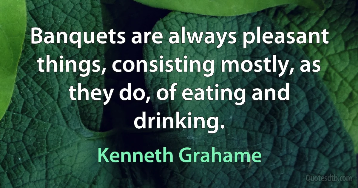 Banquets are always pleasant things, consisting mostly, as they do, of eating and drinking. (Kenneth Grahame)