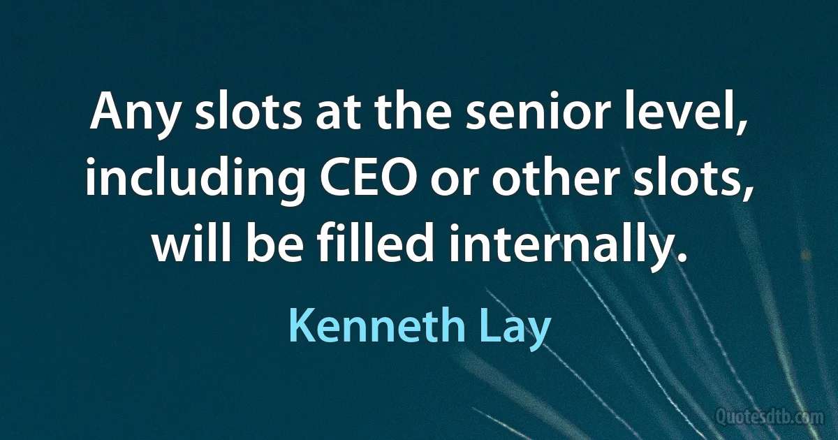 Any slots at the senior level, including CEO or other slots, will be filled internally. (Kenneth Lay)