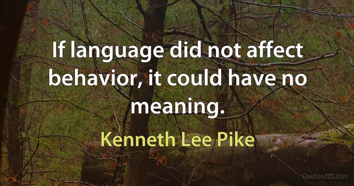 If language did not affect behavior, it could have no meaning. (Kenneth Lee Pike)