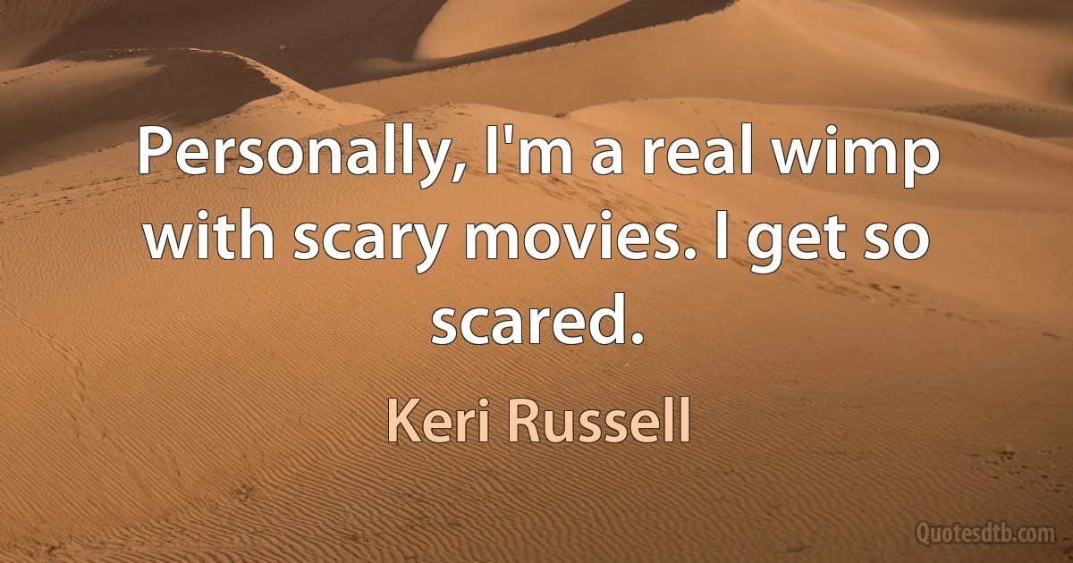 Personally, I'm a real wimp with scary movies. I get so scared. (Keri Russell)