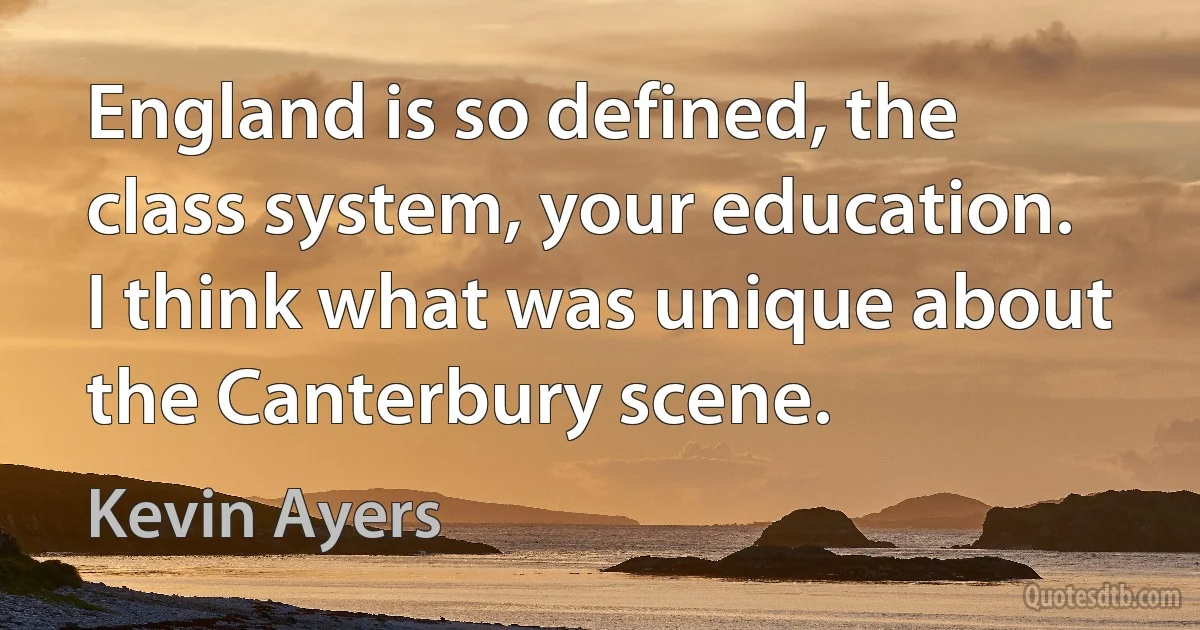 England is so defined, the class system, your education. I think what was unique about the Canterbury scene. (Kevin Ayers)