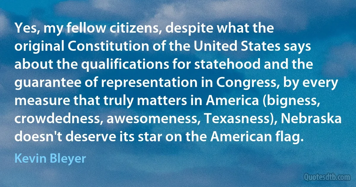 Yes, my fellow citizens, despite what the original Constitution of the United States says about the qualifications for statehood and the guarantee of representation in Congress, by every measure that truly matters in America (bigness, crowdedness, awesomeness, Texasness), Nebraska doesn't deserve its star on the American flag. (Kevin Bleyer)