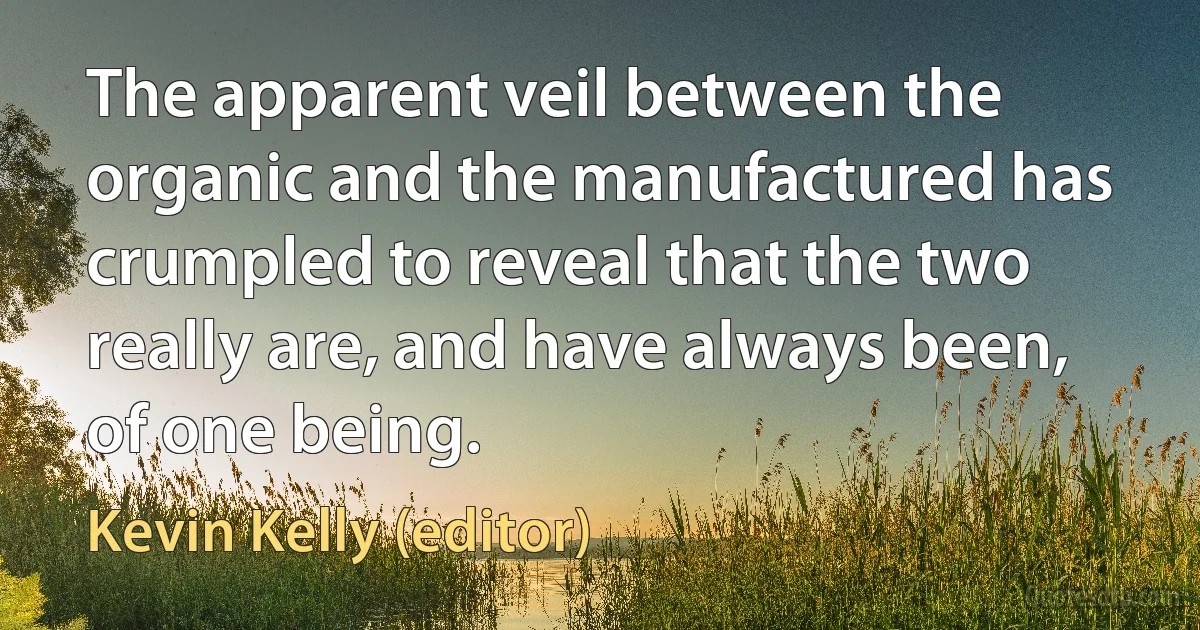 The apparent veil between the organic and the manufactured has crumpled to reveal that the two really are, and have always been, of one being. (Kevin Kelly (editor))