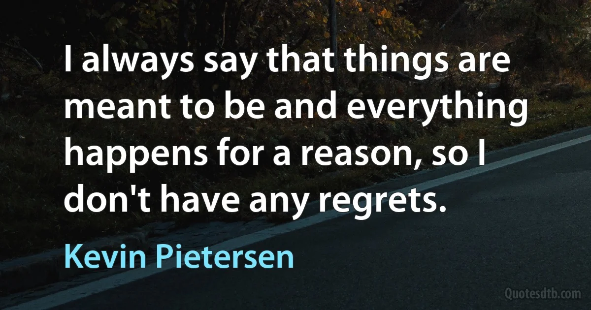 I always say that things are meant to be and everything happens for a reason, so I don't have any regrets. (Kevin Pietersen)