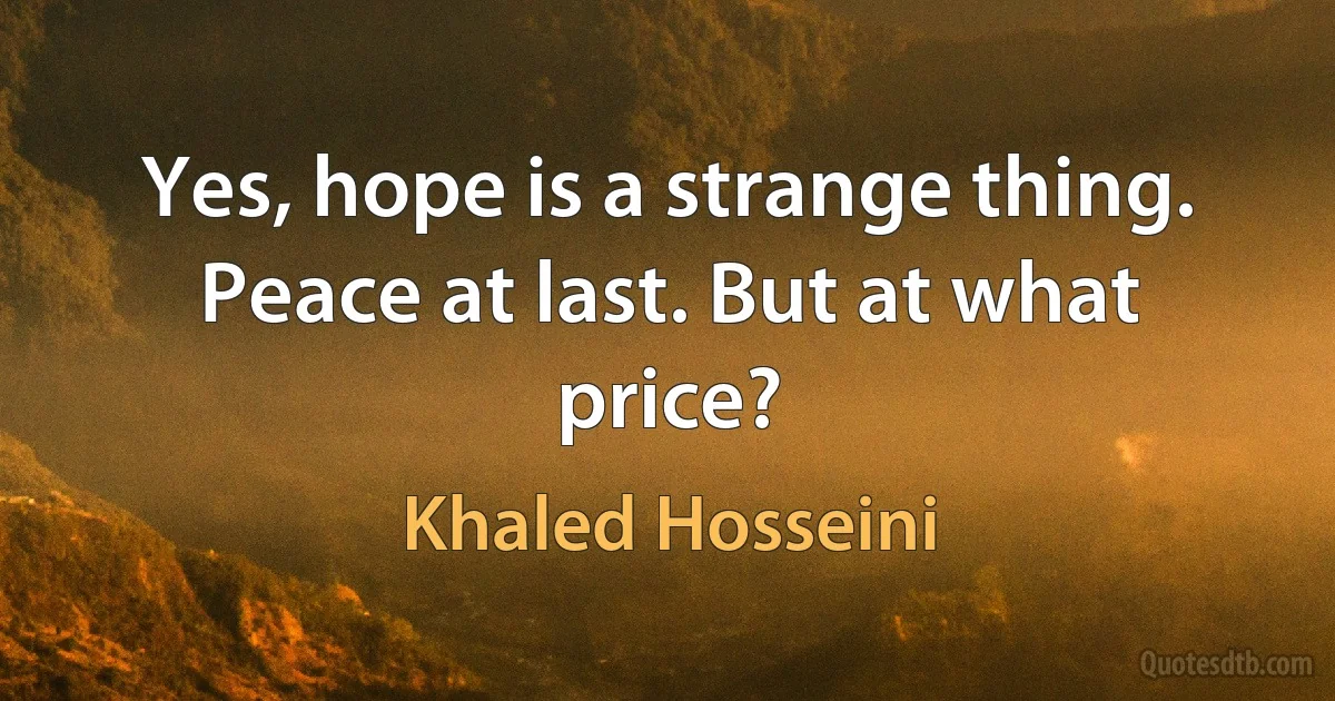 Yes, hope is a strange thing. Peace at last. But at what price? (Khaled Hosseini)