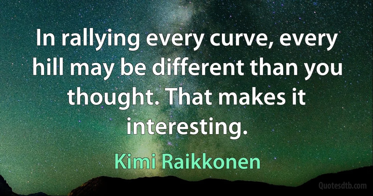 In rallying every curve, every hill may be different than you thought. That makes it interesting. (Kimi Raikkonen)