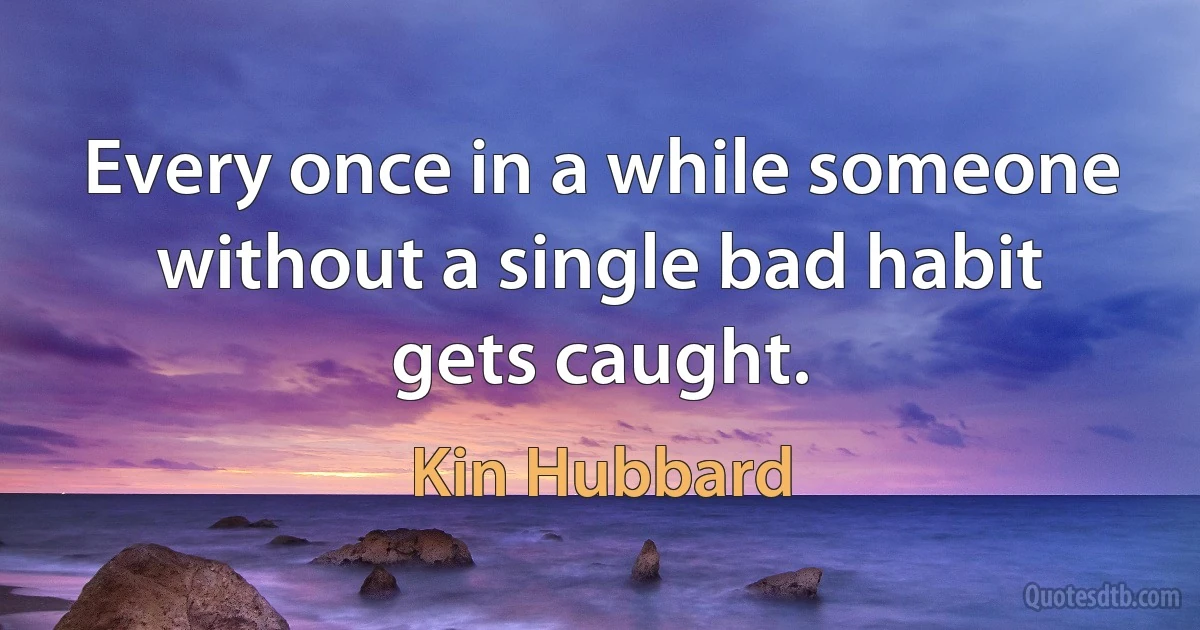 Every once in a while someone without a single bad habit gets caught. (Kin Hubbard)