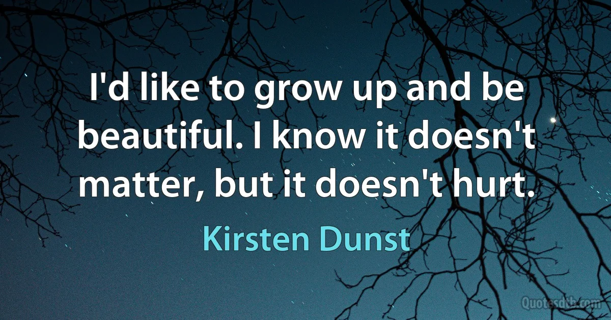 I'd like to grow up and be beautiful. I know it doesn't matter, but it doesn't hurt. (Kirsten Dunst)