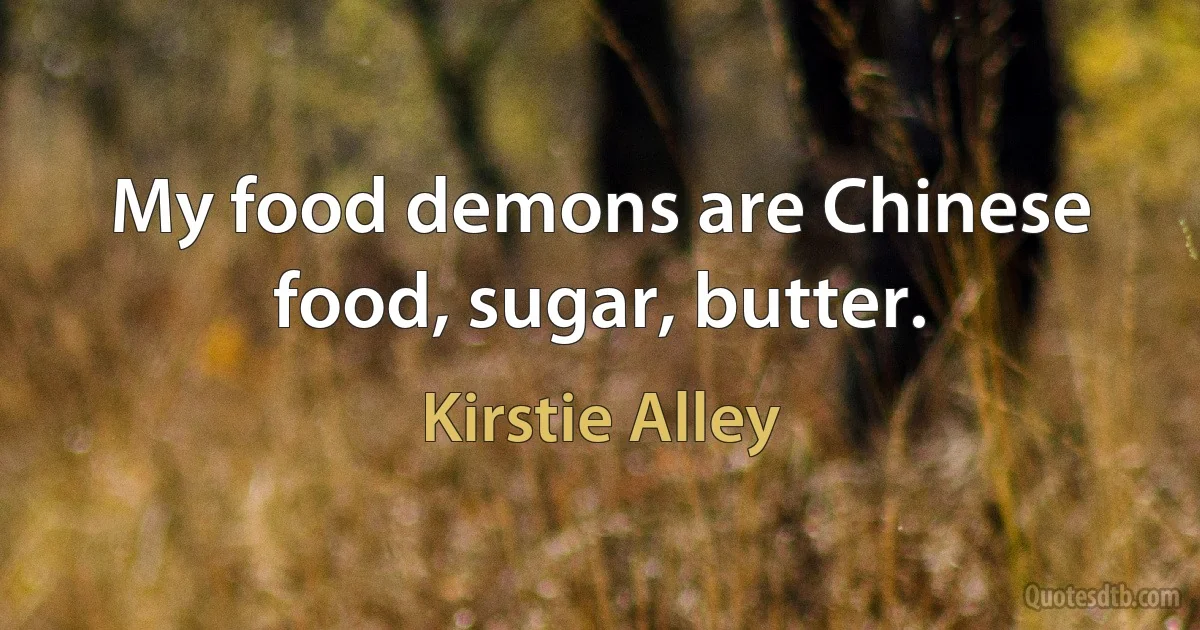 My food demons are Chinese food, sugar, butter. (Kirstie Alley)