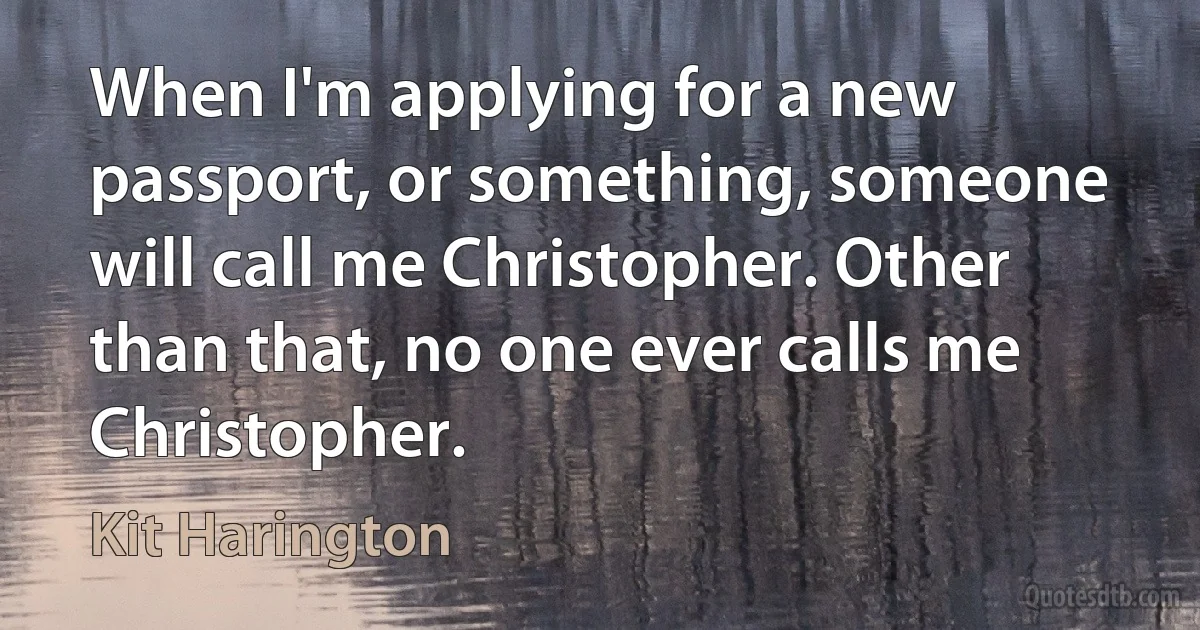 When I'm applying for a new passport, or something, someone will call me Christopher. Other than that, no one ever calls me Christopher. (Kit Harington)