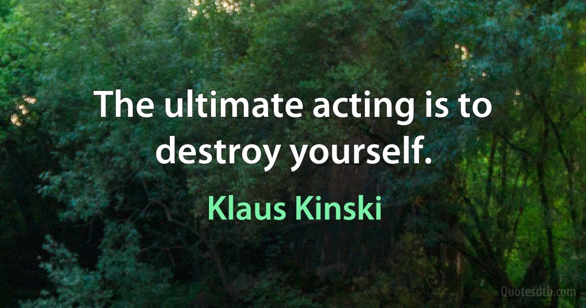 The ultimate acting is to destroy yourself. (Klaus Kinski)