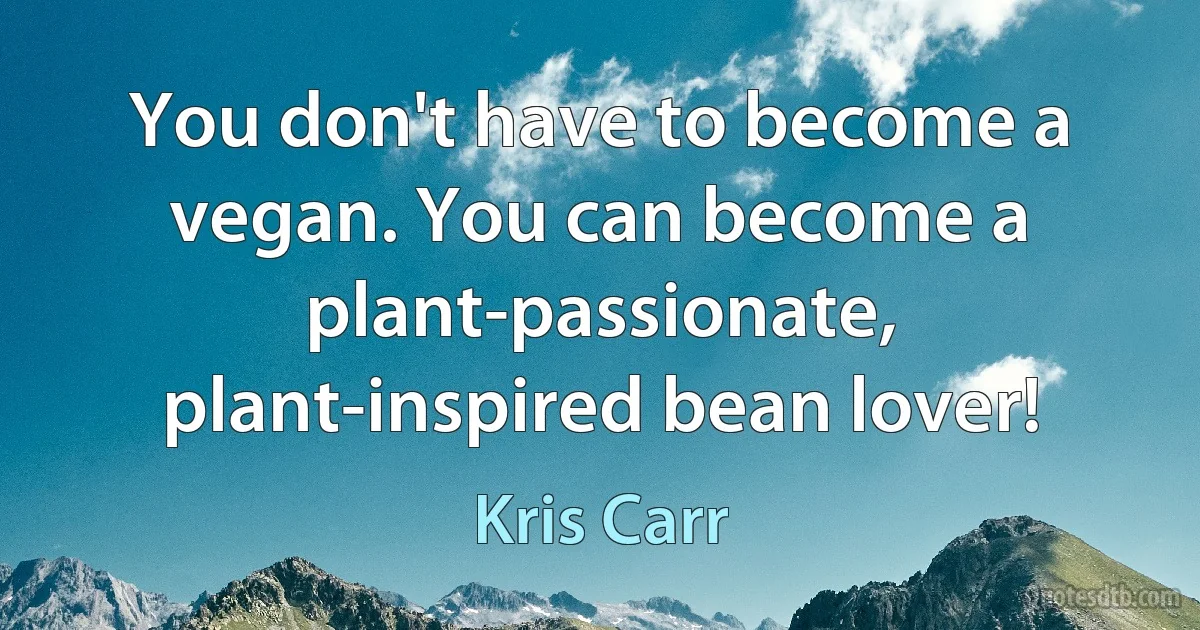 You don't have to become a vegan. You can become a plant-passionate, plant-inspired bean lover! (Kris Carr)