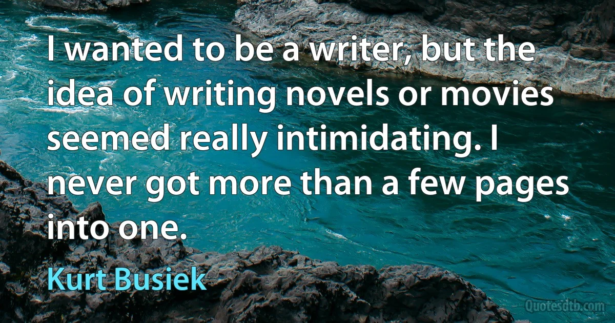 I wanted to be a writer, but the idea of writing novels or movies seemed really intimidating. I never got more than a few pages into one. (Kurt Busiek)