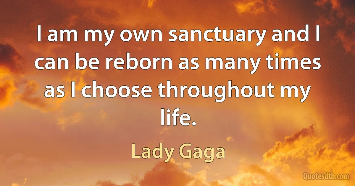 I am my own sanctuary and I can be reborn as many times as I choose throughout my life. (Lady Gaga)