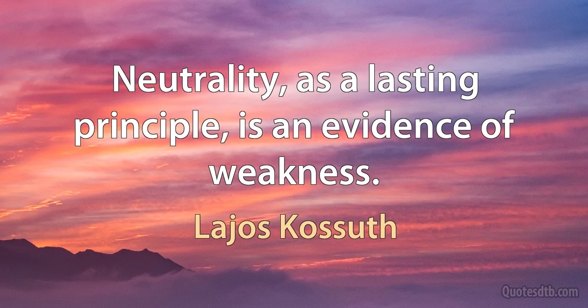 Neutrality, as a lasting principle, is an evidence of weakness. (Lajos Kossuth)