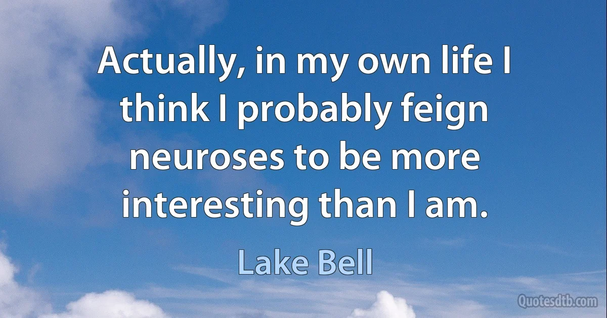 Actually, in my own life I think I probably feign neuroses to be more interesting than I am. (Lake Bell)