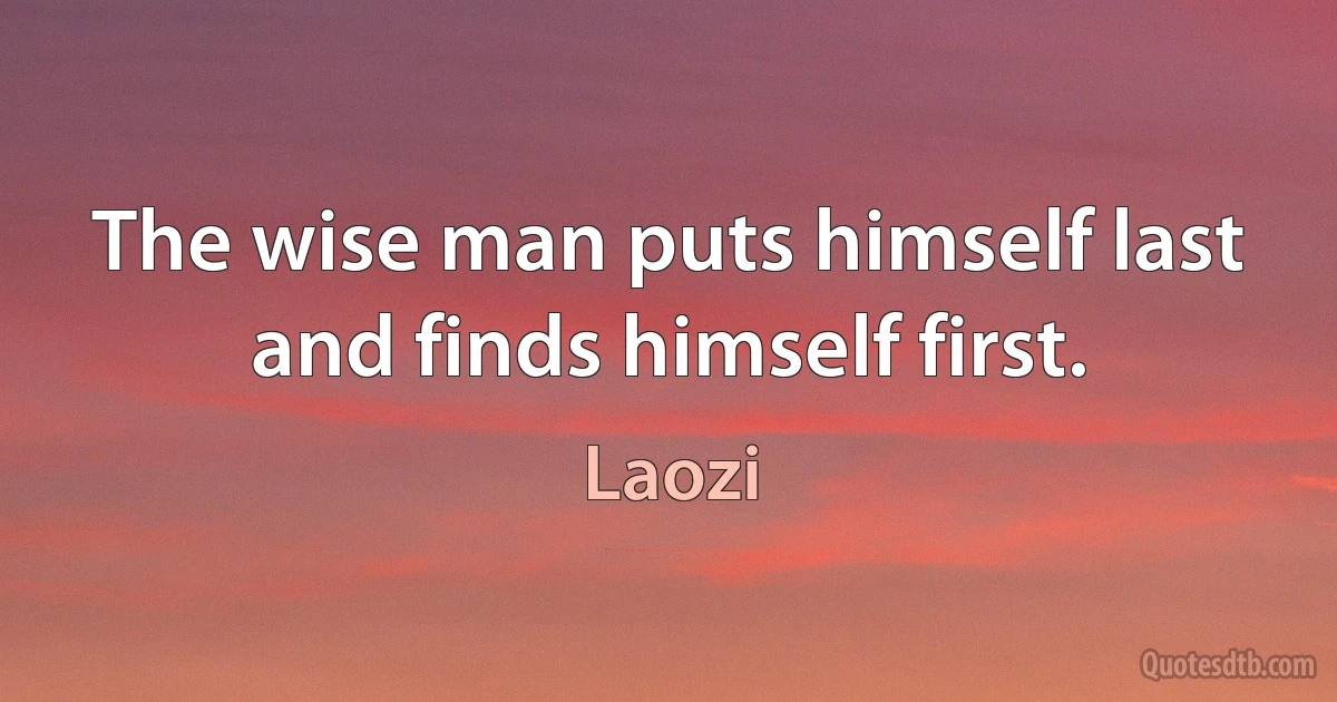 The wise man puts himself last and finds himself first. (Laozi)