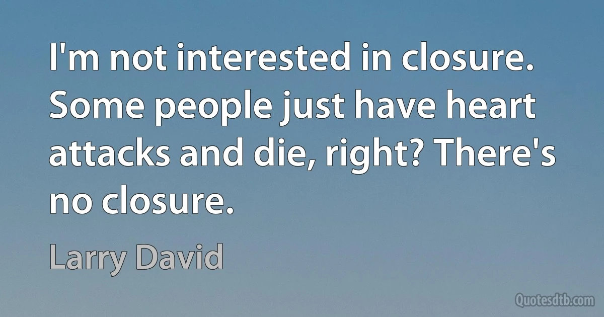 I'm not interested in closure. Some people just have heart attacks and die, right? There's no closure. (Larry David)