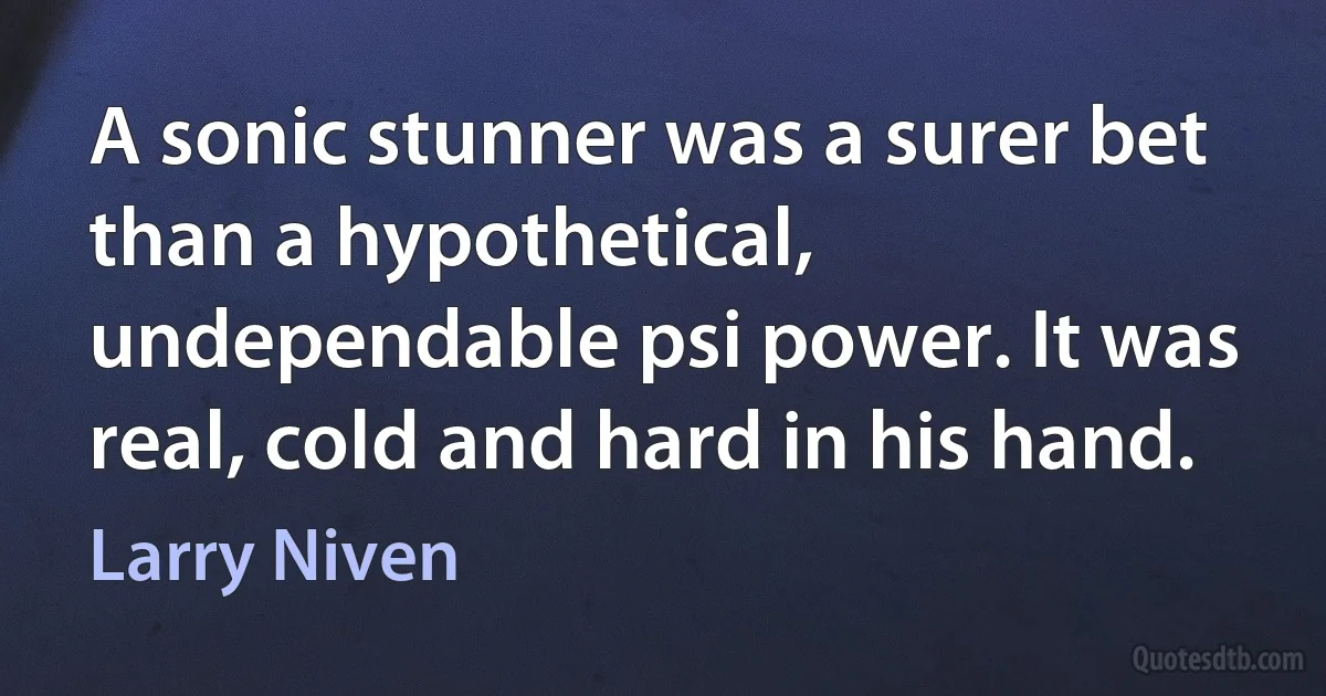 A sonic stunner was a surer bet than a hypothetical, undependable psi power. It was real, cold and hard in his hand. (Larry Niven)