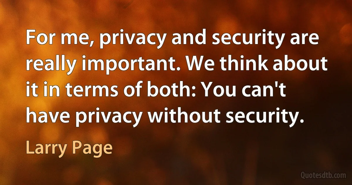 For me, privacy and security are really important. We think about it in terms of both: You can't have privacy without security. (Larry Page)