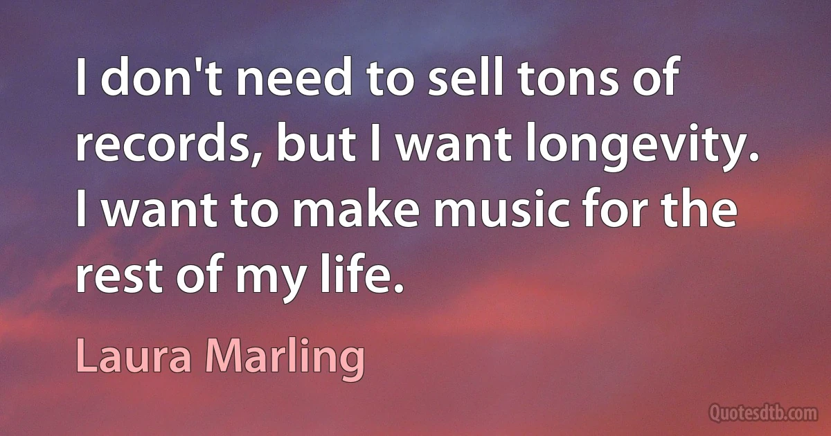 I don't need to sell tons of records, but I want longevity. I want to make music for the rest of my life. (Laura Marling)