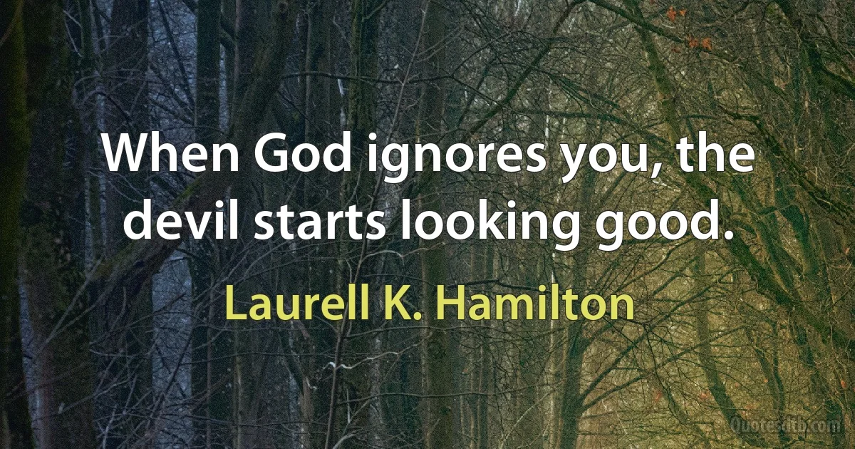 When God ignores you, the devil starts looking good. (Laurell K. Hamilton)