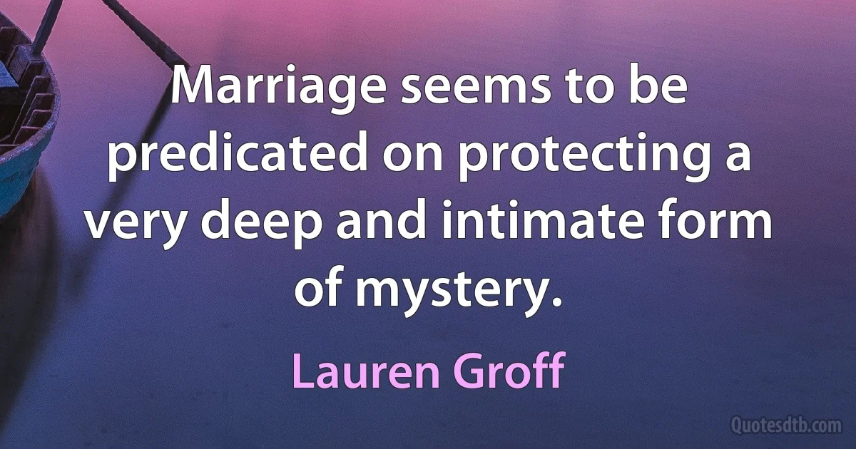 Marriage seems to be predicated on protecting a very deep and intimate form of mystery. (Lauren Groff)