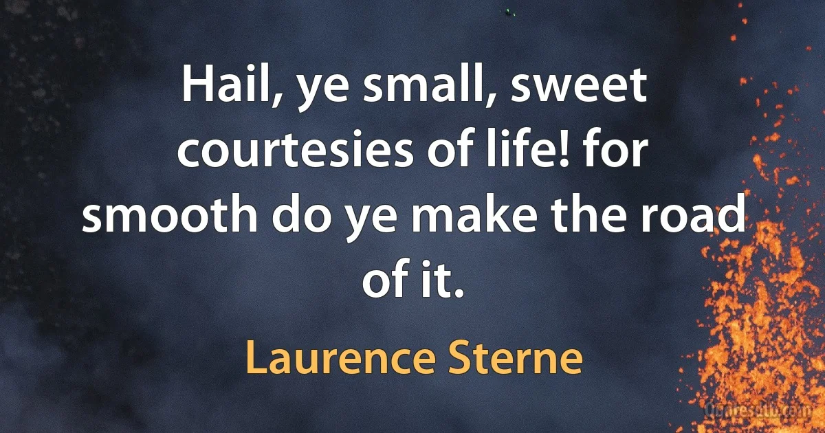 Hail, ye small, sweet courtesies of life! for smooth do ye make the road of it. (Laurence Sterne)