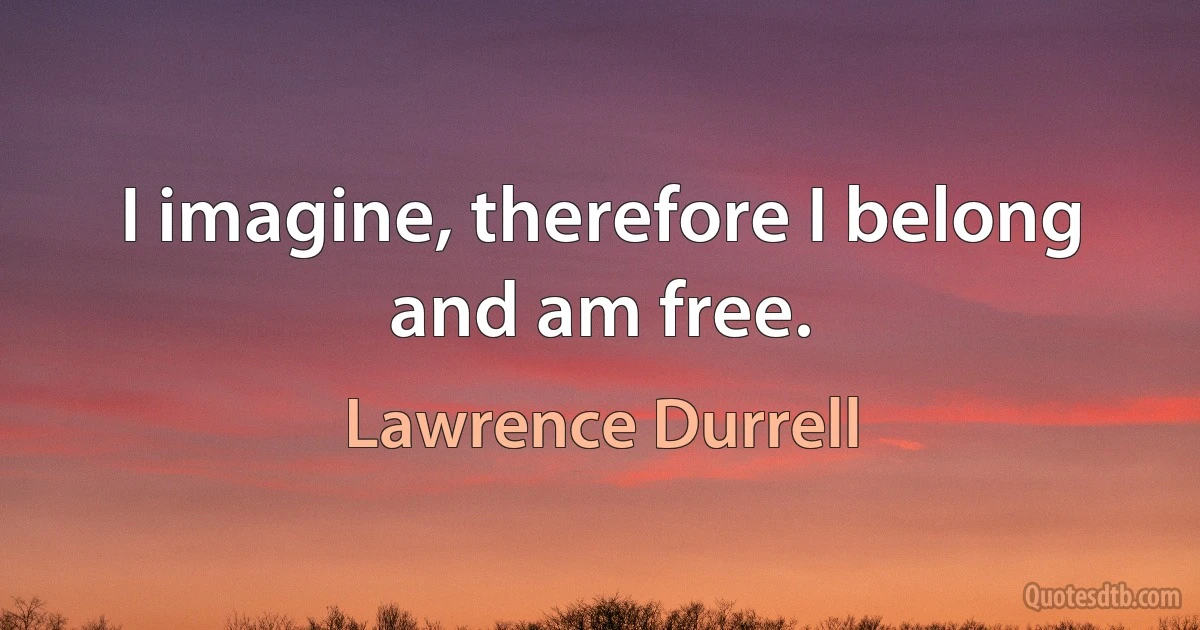 I imagine, therefore I belong and am free. (Lawrence Durrell)