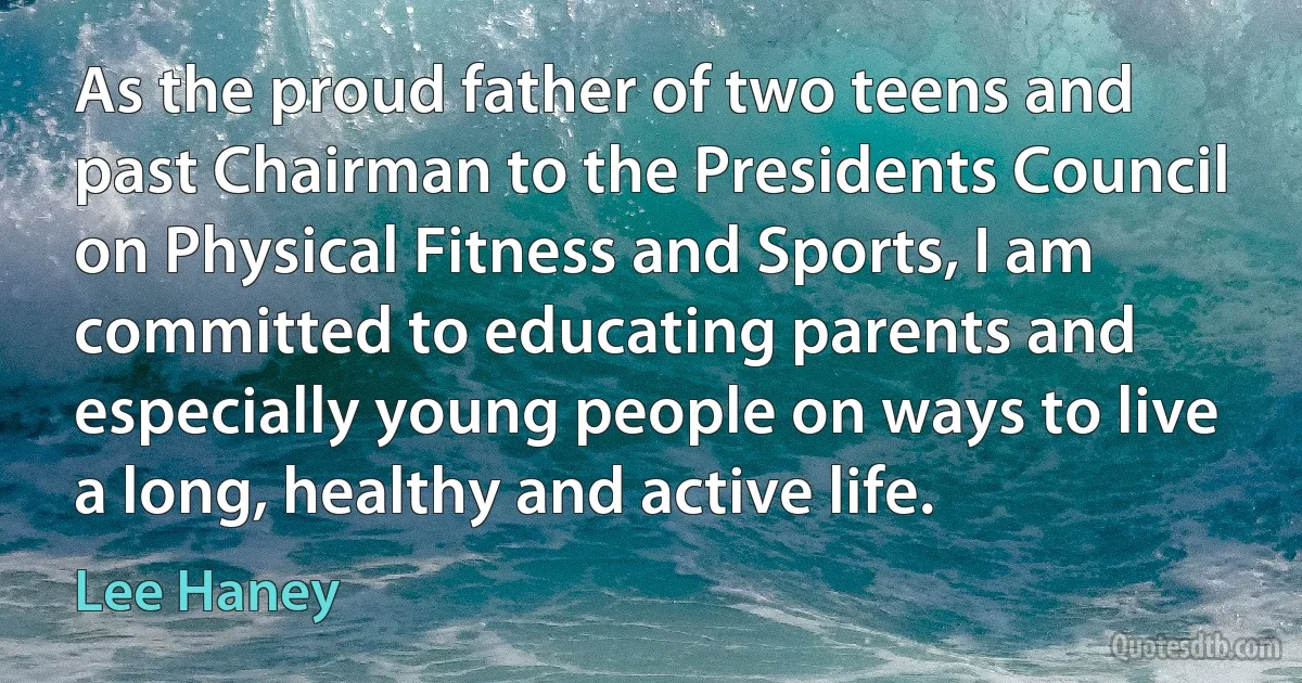 As the proud father of two teens and past Chairman to the Presidents Council on Physical Fitness and Sports, I am committed to educating parents and especially young people on ways to live a long, healthy and active life. (Lee Haney)