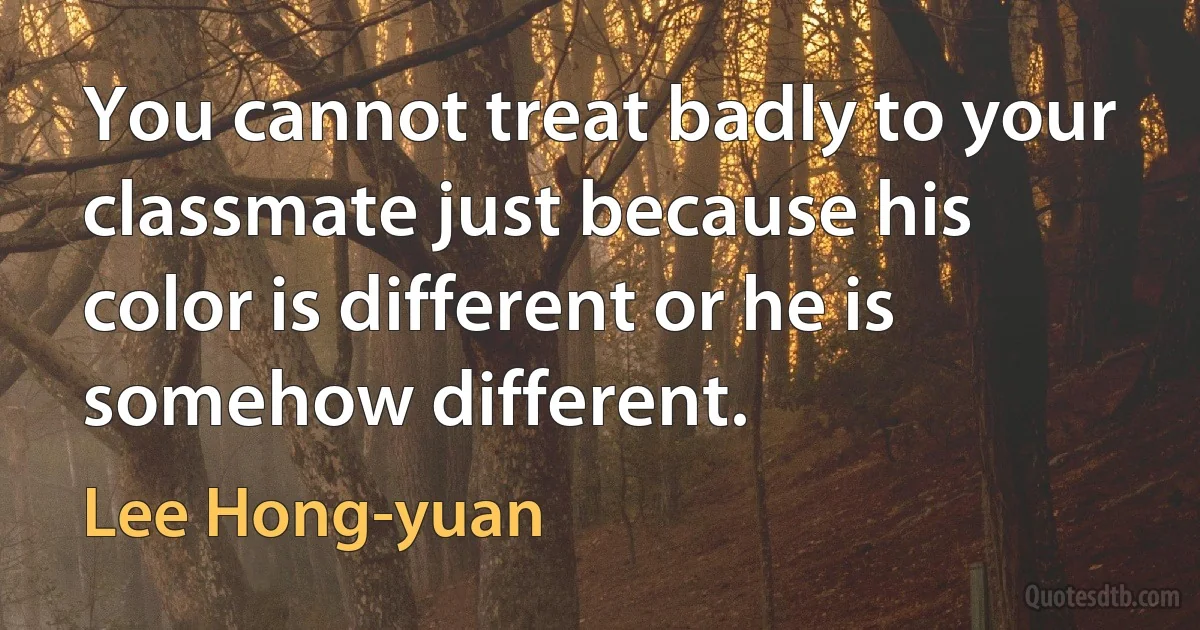 You cannot treat badly to your classmate just because his color is different or he is somehow different. (Lee Hong-yuan)