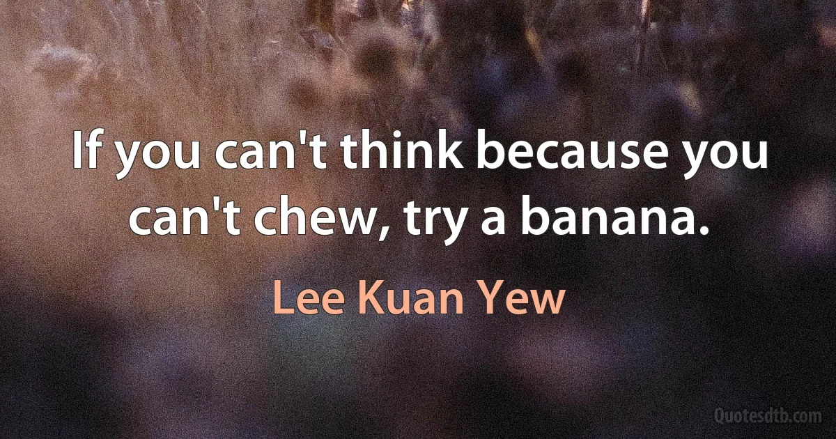 If you can't think because you can't chew, try a banana. (Lee Kuan Yew)