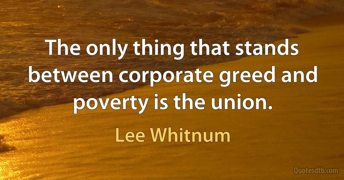 The only thing that stands between corporate greed and poverty is the union. (Lee Whitnum)