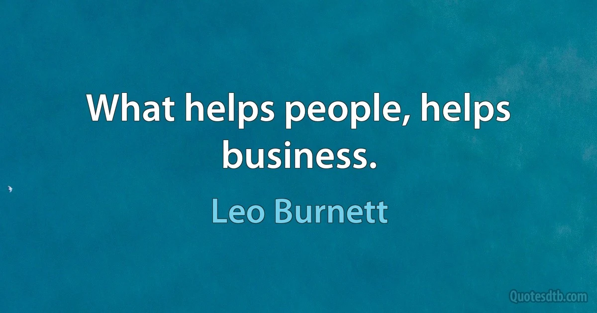 What helps people, helps business. (Leo Burnett)