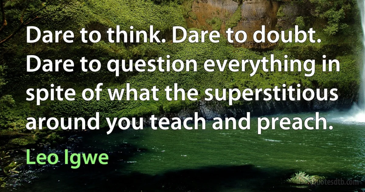 Dare to think. Dare to doubt. Dare to question everything in spite of what the superstitious around you teach and preach. (Leo Igwe)