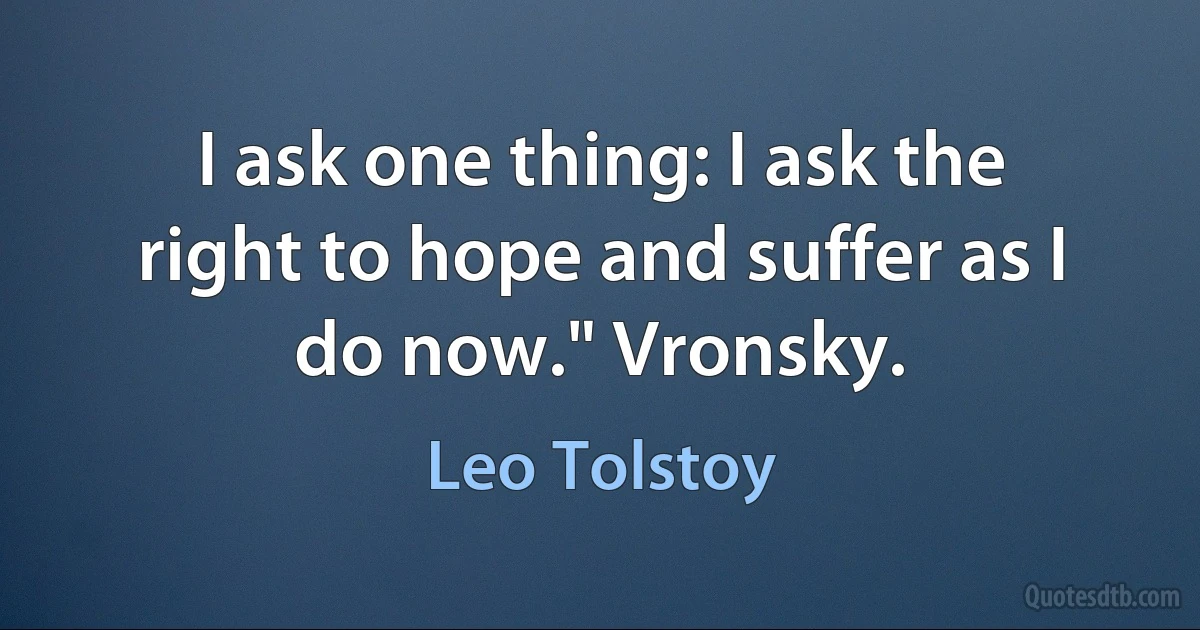 I ask one thing: I ask the right to hope and suffer as I do now." Vronsky. (Leo Tolstoy)