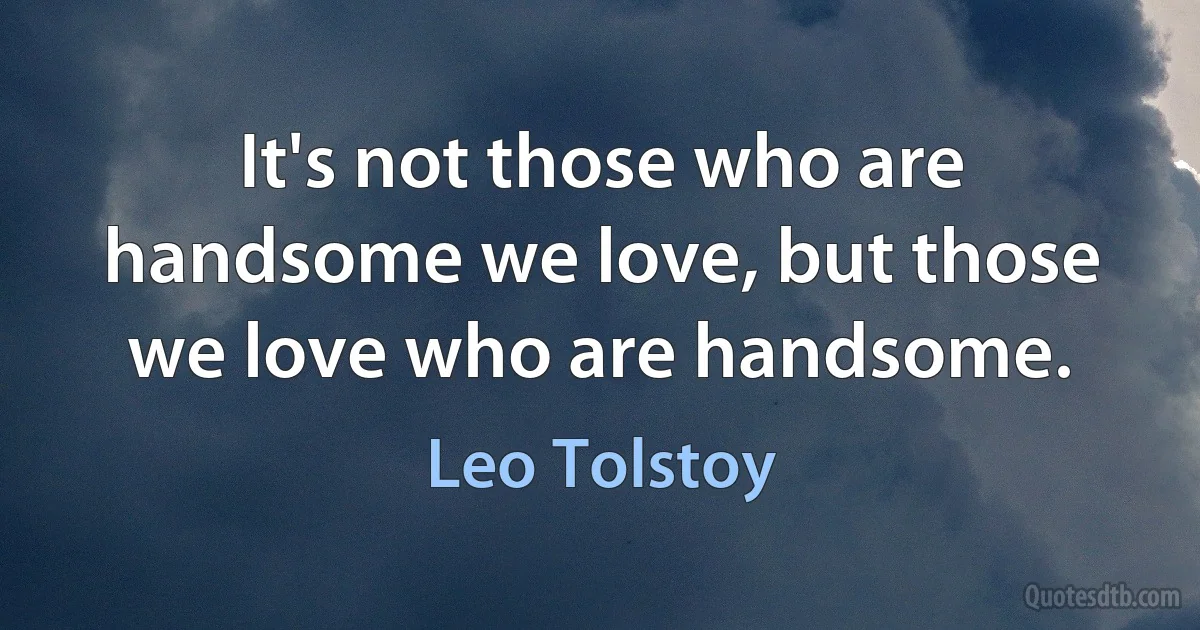 It's not those who are handsome we love, but those we love who are handsome. (Leo Tolstoy)