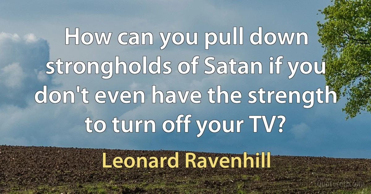 How can you pull down strongholds of Satan if you don't even have the strength to turn off your TV? (Leonard Ravenhill)