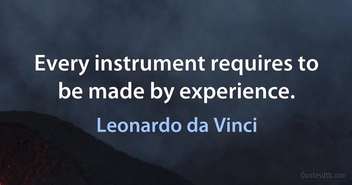 Every instrument requires to be made by experience. (Leonardo da Vinci)