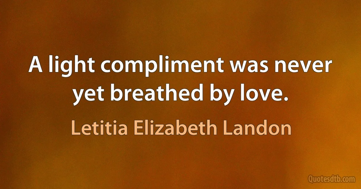 A light compliment was never yet breathed by love. (Letitia Elizabeth Landon)