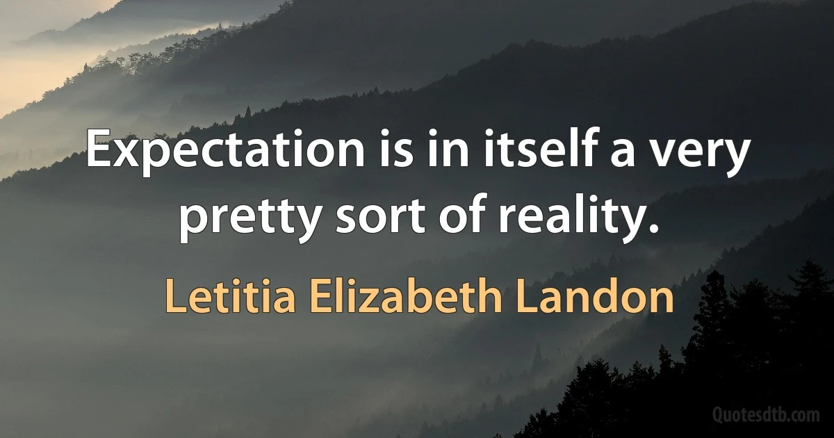 Expectation is in itself a very pretty sort of reality. (Letitia Elizabeth Landon)